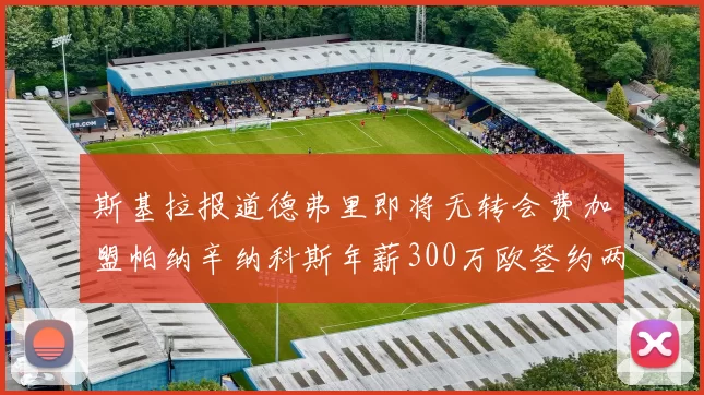 斯基拉报道德弗里即将无转会费加盟帕纳辛纳科斯年薪300万欧签约两年